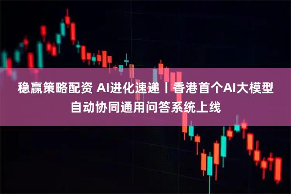 稳赢策略配资 AI进化速递丨香港首个AI大模型自动协同通用问答系统上线