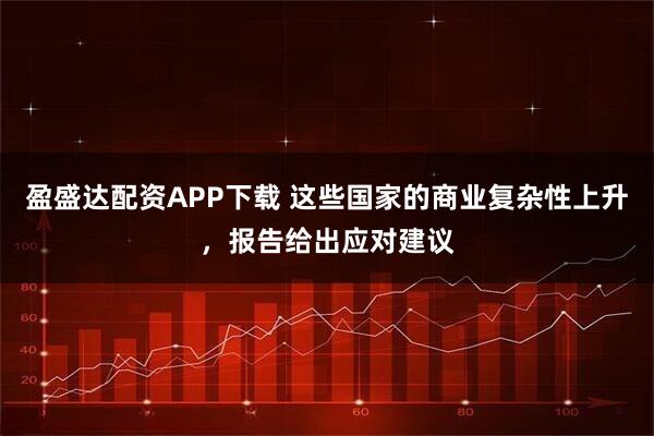 盈盛达配资APP下载 这些国家的商业复杂性上升，报告给出应对建议