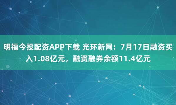 明福今投配资APP下载 光环新网：7月17日融资买入1.08亿元，融资融券余额11.4亿元