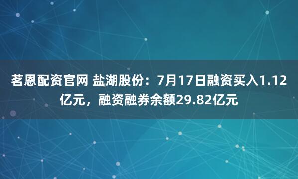 茗恩配资官网 盐湖股份：7月17日融资买入1.12亿元，融资融券余额29.82亿元