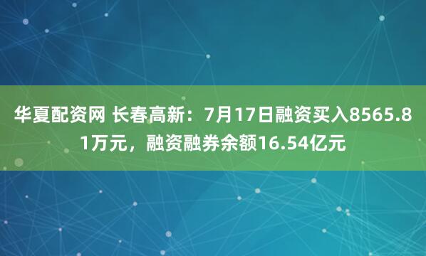 华夏配资网 长春高新：7月17日融资买入8565.81万元，融资融券余额16.54亿元