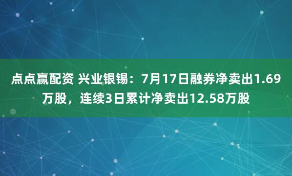 点点赢配资 兴业银锡：7月17日融券净卖出1.69万股，连续3日累计净卖出12.58万股