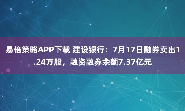 易倍策略APP下载 建设银行：7月17日融券卖出1.24万股，融资融券余额7.37亿元