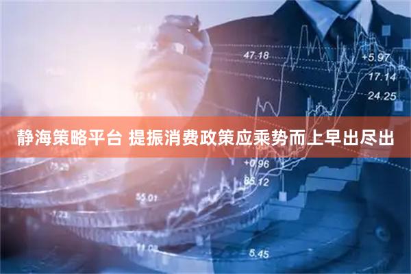 静海策略平台 提振消费政策应乘势而上早出尽出