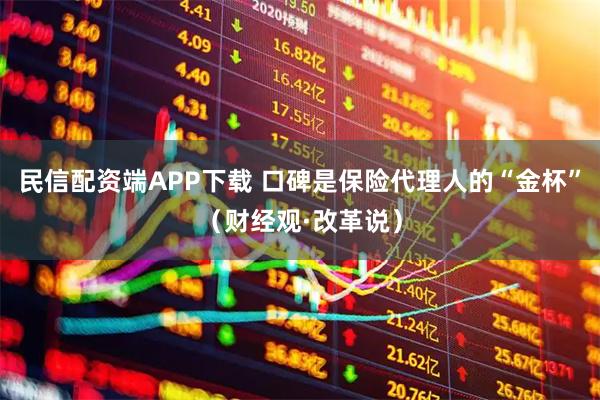 民信配资端APP下载 口碑是保险代理人的“金杯”（财经观·改革说）