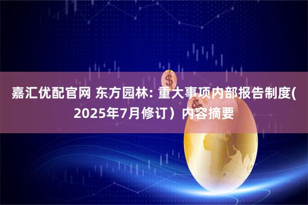 嘉汇优配官网 东方园林: 重大事项内部报告制度(2025年7月修订）内容摘要