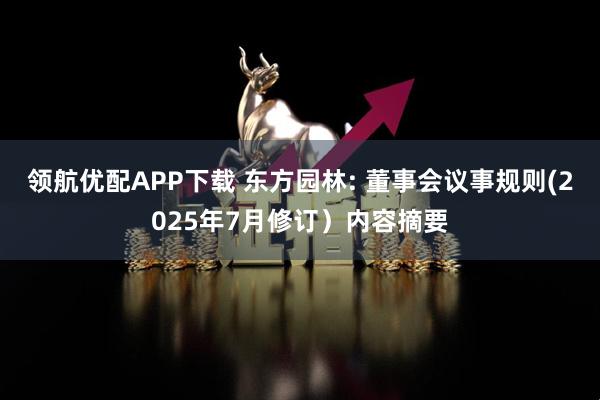 领航优配APP下载 东方园林: 董事会议事规则(2025年7月修订）内容摘要