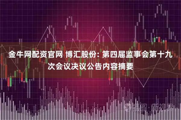 金牛网配资官网 博汇股份: 第四届监事会第十九次会议决议公告内容摘要