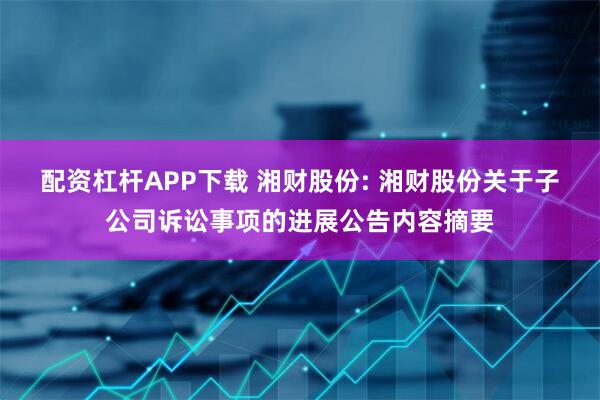 配资杠杆APP下载 湘财股份: 湘财股份关于子公司诉讼事项的进展公告内容摘要