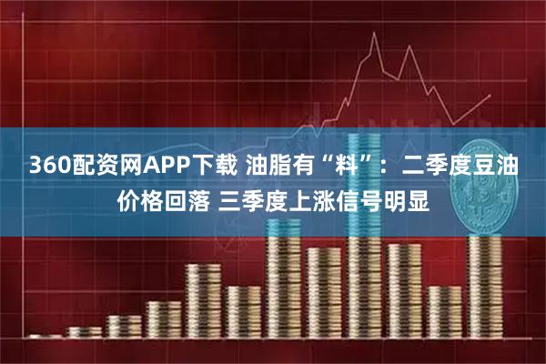 360配资网APP下载 油脂有“料”：二季度豆油价格回落 三季度上涨信号明显
