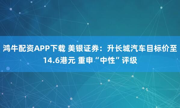 鸿牛配资APP下载 美银证券：升长城汽车目标价至14.6港元 重申“中性”评级
