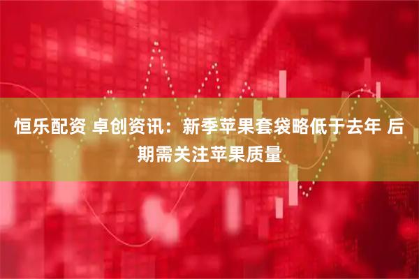 恒乐配资 卓创资讯：新季苹果套袋略低于去年 后期需关注苹果质量