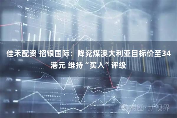 佳禾配资 招银国际：降兖煤澳大利亚目标价至34港元 维持“买入”评级