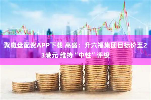 聚赢盘配资APP下载 高盛：升六福集团目标价至23港元 维持“中性”评级