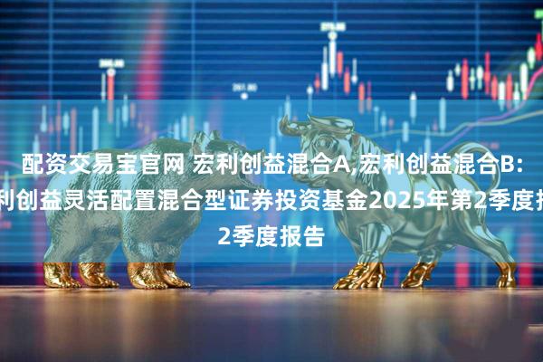 配资交易宝官网 宏利创益混合A,宏利创益混合B: 宏利创益灵活配置混合型证券投资基金2025年第2季度报告