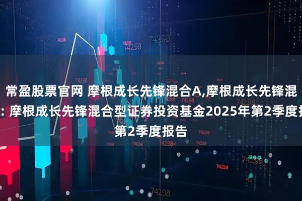 常盈股票官网 摩根成长先锋混合A,摩根成长先锋混合C: 摩根成长先锋混合型证券投资基金2025年第2季度报告