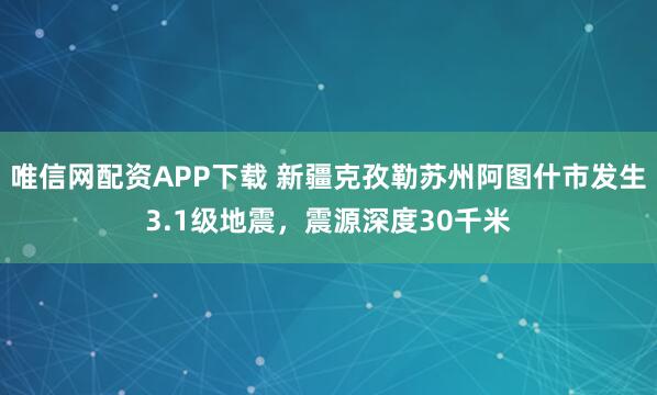 唯信网配资APP下载 新疆克孜勒苏州阿图什市发生3.1级地震，震源深度30千米