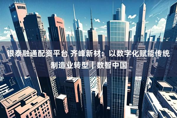 银泰融通配资平台 齐峰新材：以数字化赋能传统制造业转型｜数智中国