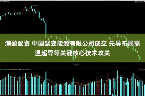 满盈配资 中国聚变能源有限公司成立 先导布局高温超导等关键核心技术攻关