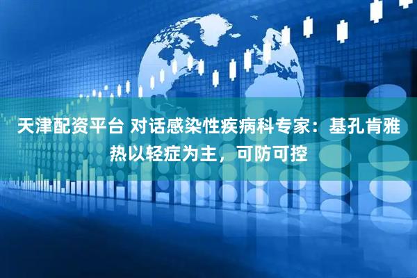 天津配资平台 对话感染性疾病科专家：基孔肯雅热以轻症为主，可防可控
