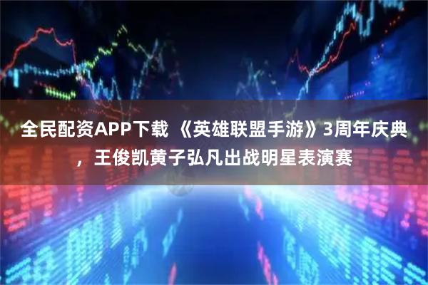 全民配资APP下载 《英雄联盟手游》3周年庆典，王俊凯黄子弘凡出战明星表演赛