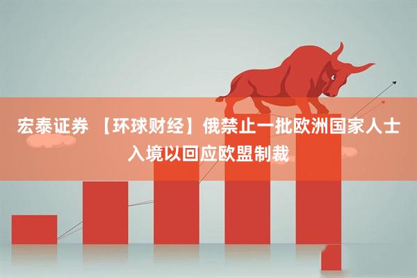 宏泰证券 【环球财经】俄禁止一批欧洲国家人士入境以回应欧盟制裁