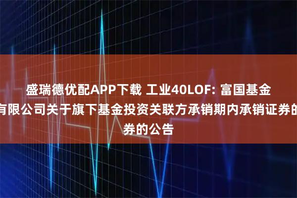 盛瑞德优配APP下载 工业40LOF: 富国基金管理有限公司关于旗下基金投资关联方承销期内承销证券的公告