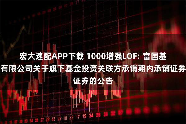 宏大速配APP下载 1000增强LOF: 富国基金管理有限公司关于旗下基金投资关联方承销期内承销证券的公告