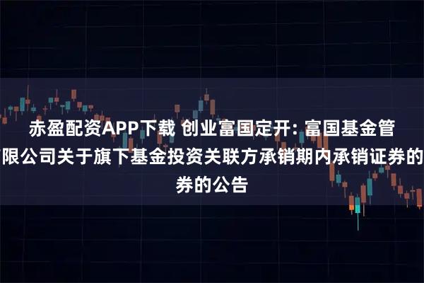 赤盈配资APP下载 创业富国定开: 富国基金管理有限公司关于旗下基金投资关联方承销期内承销证券的公告