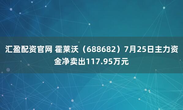 汇盈配资官网 霍莱沃（688682）7月25日主力资金净卖出117.95万元