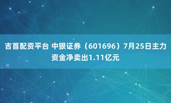 吉首配资平台 中银证券（601696）7月25日主力资金净卖出1.11亿元