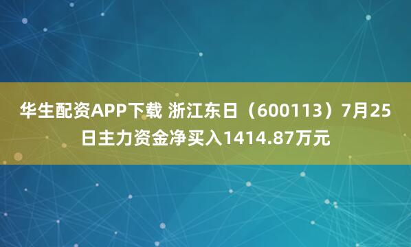 华生配资APP下载 浙江东日（600113）7月25日主力资金净买入1414.87万元