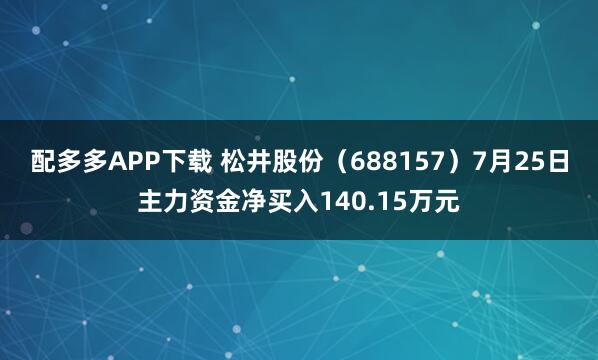 配多多APP下载 松井股份（688157）7月25日主力资金净买入140.15万元