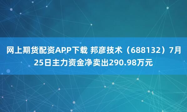 网上期货配资APP下载 邦彦技术（688132）7月25日主力资金净卖出290.98万元