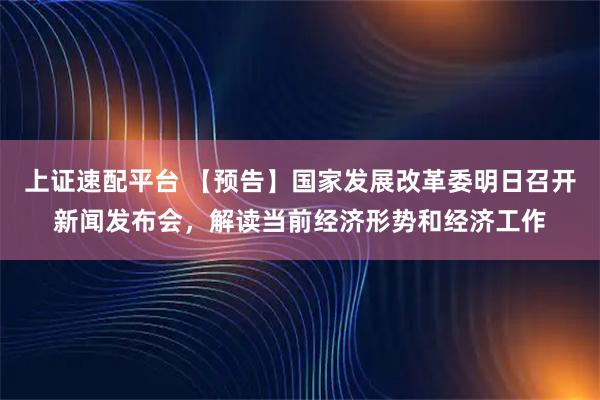 上证速配平台 【预告】国家发展改革委明日召开新闻发布会，解读当前经济形势和经济工作