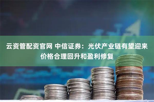 云资管配资官网 中信证券：光伏产业链有望迎来价格合理回升和盈利修复