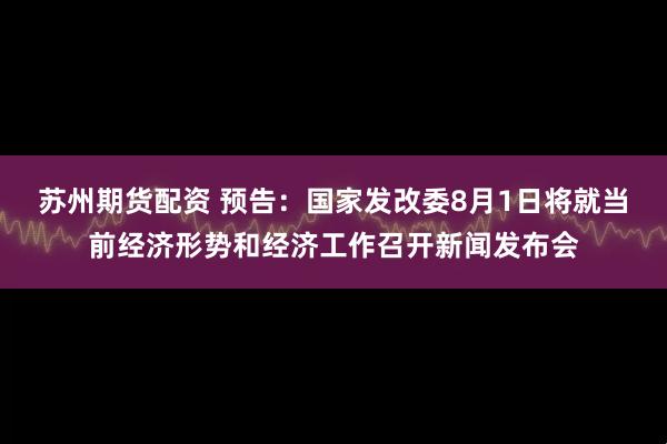 苏州期货配资 预告：国家发改委8月1日将就当前经济形势和经济工作召开新闻发布会