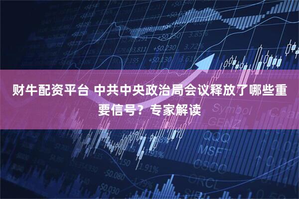 财牛配资平台 中共中央政治局会议释放了哪些重要信号？专家解读