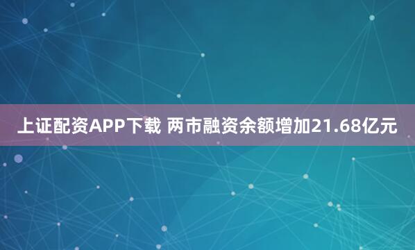 上证配资APP下载 两市融资余额增加21.68亿元