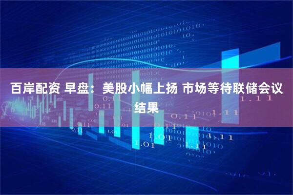 百岸配资 早盘：美股小幅上扬 市场等待联储会议结果