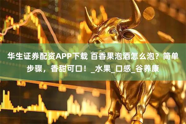 华生证券配资APP下载 百香果泡酒怎么泡？简单步骤，香甜可口！_水果_口感_谷养康