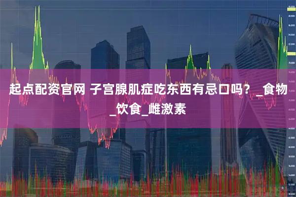 起点配资官网 子宫腺肌症吃东西有忌口吗？_食物_饮食_雌激素