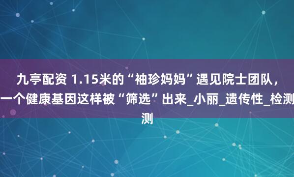 九亭配资 1.15米的“袖珍妈妈”遇见院士团队，一个健康基因这样被“筛选”出来_小丽_遗传性_检测