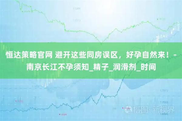 恒达策略官网 避开这些同房误区，好孕自然来！-南京长江不孕须知_精子_润滑剂_时间