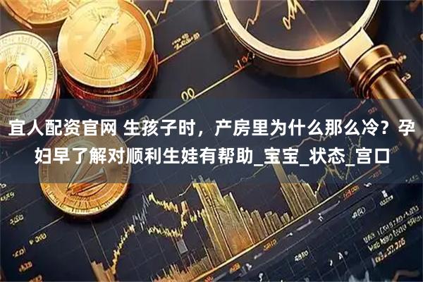 宜人配资官网 生孩子时，产房里为什么那么冷？孕妇早了解对顺利生娃有帮助_宝宝_状态_宫口