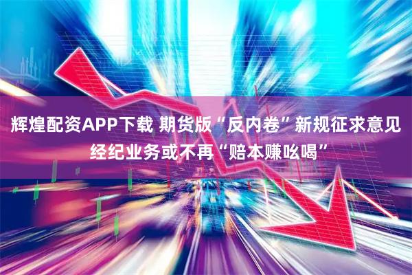辉煌配资APP下载 期货版“反内卷”新规征求意见 经纪业务或不再“赔本赚吆喝”