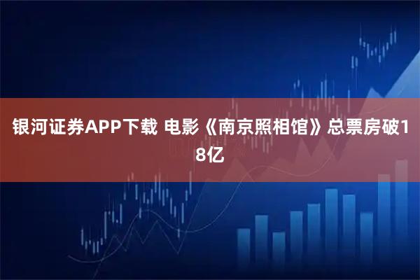 银河证券APP下载 电影《南京照相馆》总票房破18亿