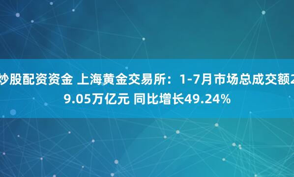 炒股配资资金 上海黄金交易所：1-7月市场总成交额29.05万亿元 同比增长49.24%