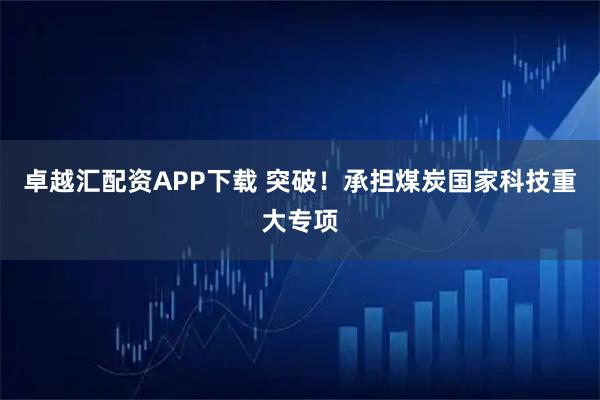 卓越汇配资APP下载 突破！承担煤炭国家科技重大专项