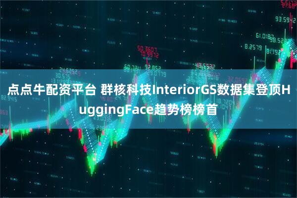 点点牛配资平台 群核科技InteriorGS数据集登顶HuggingFace趋势榜榜首